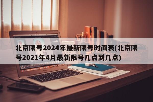 北京限号2024年最新限号时间表(北京限号2021年4月最新限号几点到几点)