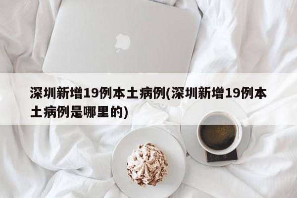 深圳新增19例本土病例(深圳新增19例本土病例是哪里的)