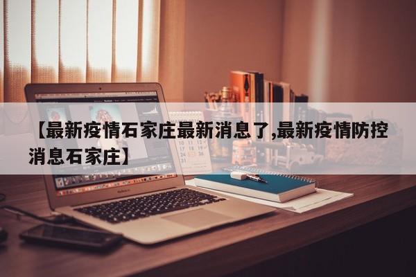 【最新疫情石家庄最新消息了,最新疫情防控消息石家庄】