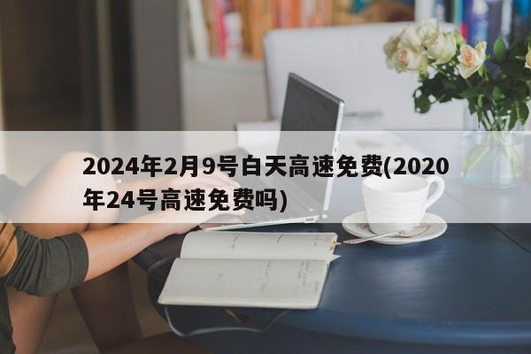 2024年2月9号白天高速免费(2020年24号高速免费吗)