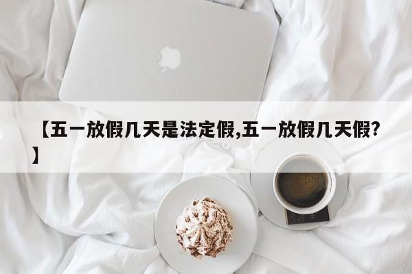 【五一放假几天是法定假,五一放假几天假?】