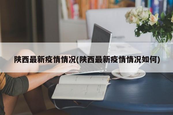 陕西最新疫情情况(陕西最新疫情情况如何)