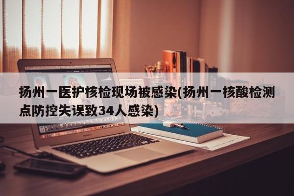 扬州一医护核检现场被感染(扬州一核酸检测点防控失误致34人感染)