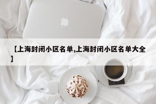【上海封闭小区名单,上海封闭小区名单大全】