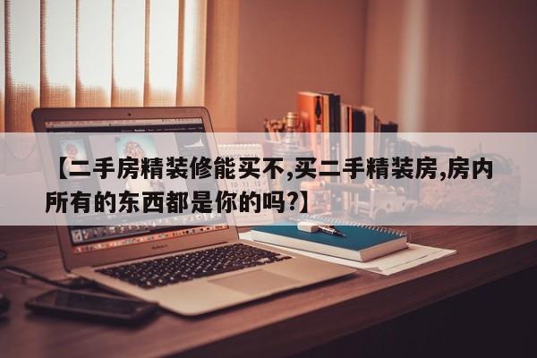 【二手房精装修能买不,买二手精装房,房内所有的东西都是你的吗?】