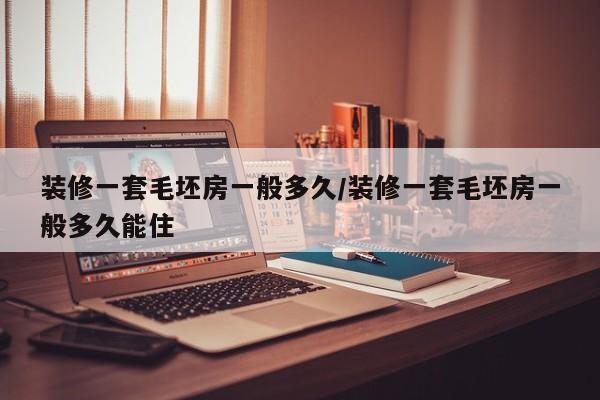 装修一套毛坯房一般多久/装修一套毛坯房一般多久能住