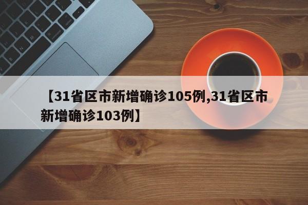 【31省区市新增确诊105例,31省区市新增确诊103例】