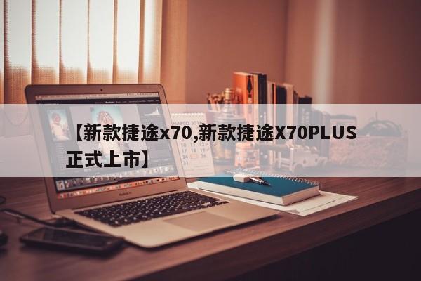【新款捷途x70,新款捷途X70PLUS正式上市】