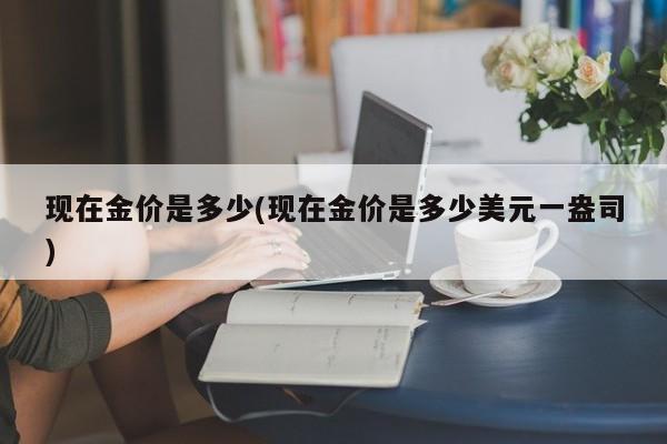 现在金价是多少(现在金价是多少美元一盎司)