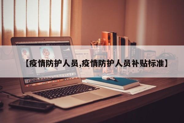 【疫情防护人员,疫情防护人员补贴标准】
