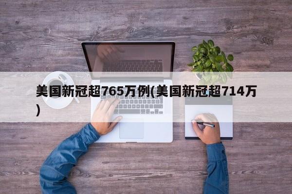 美国新冠超765万例(美国新冠超714万)