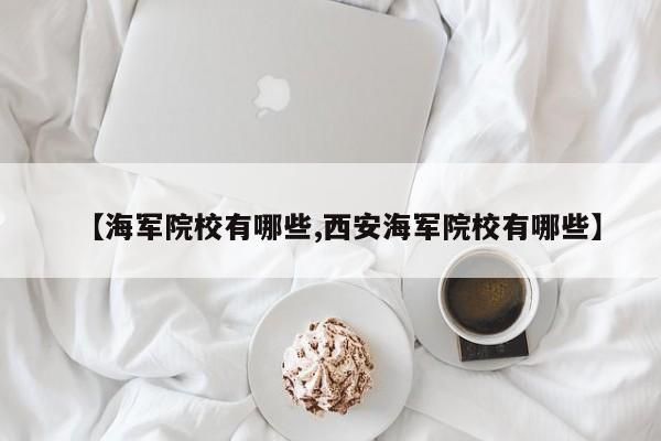 【海军院校有哪些,西安海军院校有哪些】