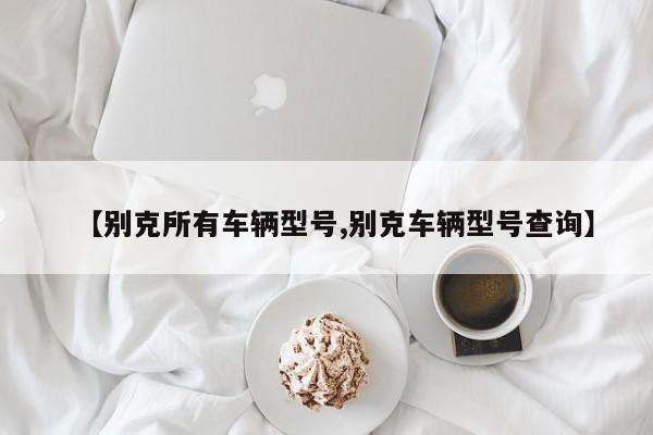 【别克所有车辆型号,别克车辆型号查询】