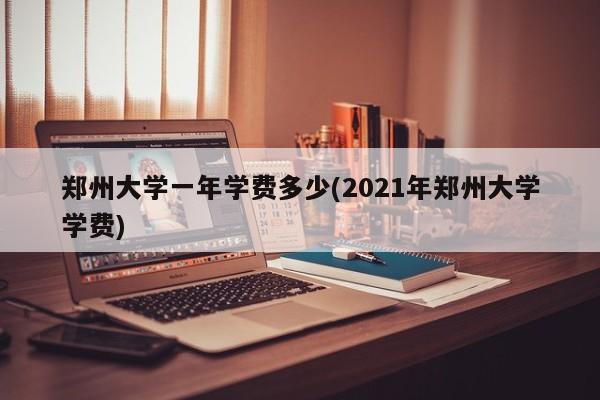 郑州大学一年学费多少(2021年郑州大学学费)