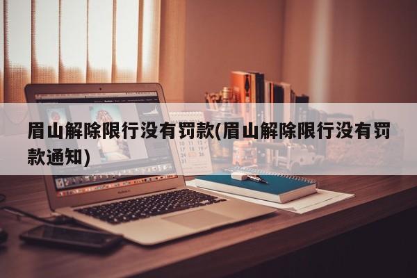 眉山解除限行没有罚款(眉山解除限行没有罚款通知)