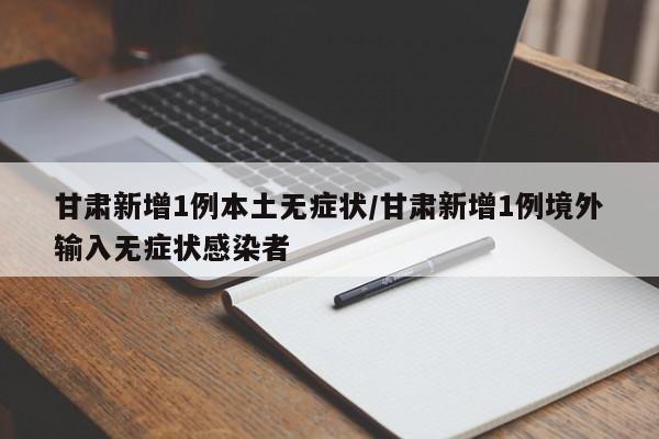 甘肃新增1例本土无症状/甘肃新增1例境外输入无症状感染者