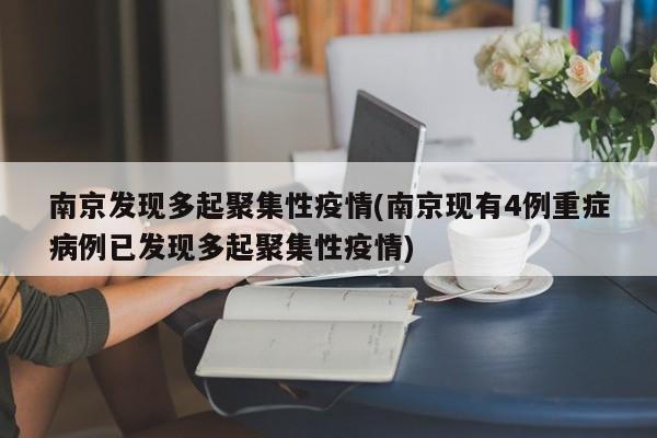 南京发现多起聚集性疫情(南京现有4例重症病例已发现多起聚集性疫情)
