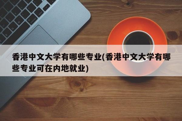 香港中文大学有哪些专业(香港中文大学有哪些专业可在内地就业)