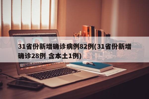 31省份新增确诊病例82例(31省份新增确诊28例 含本土1例)