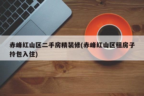 赤峰红山区二手房精装修(赤峰红山区租房子拎包入住)