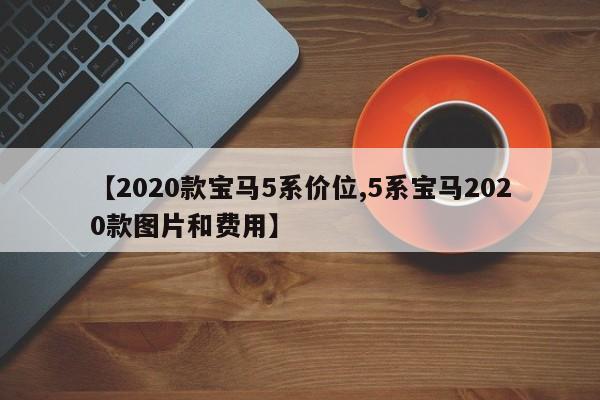 【2020款宝马5系价位,5系宝马2020款图片和费用】