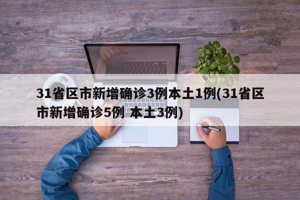 31省区市新增确诊3例本土1例(31省区市新增确诊5例 本土3例)