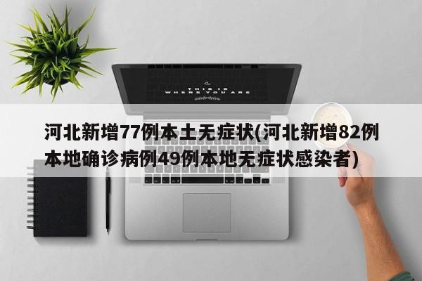 河北新增77例本土无症状(河北新增82例本地确诊病例49例本地无症状感染者)