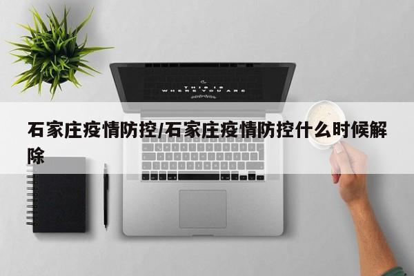 石家庄疫情防控/石家庄疫情防控什么时候解除