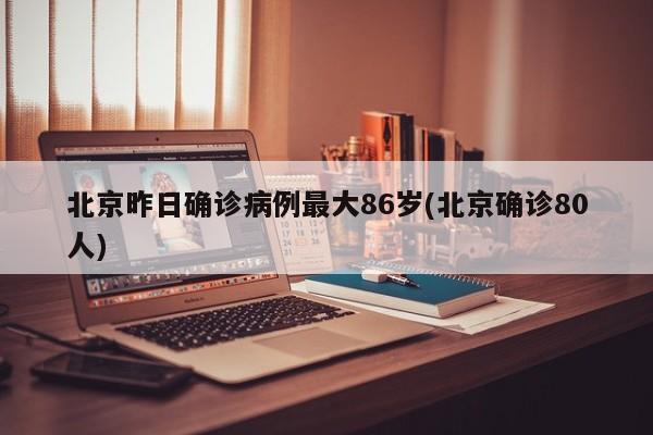北京昨日确诊病例最大86岁(北京确诊80人)