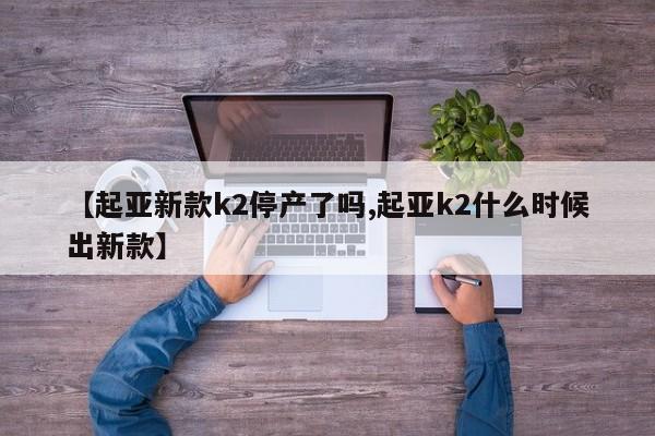 【起亚新款k2停产了吗,起亚k2什么时候出新款】