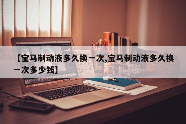 【宝马制动液多久换一次,宝马制动液多久换一次多少钱】