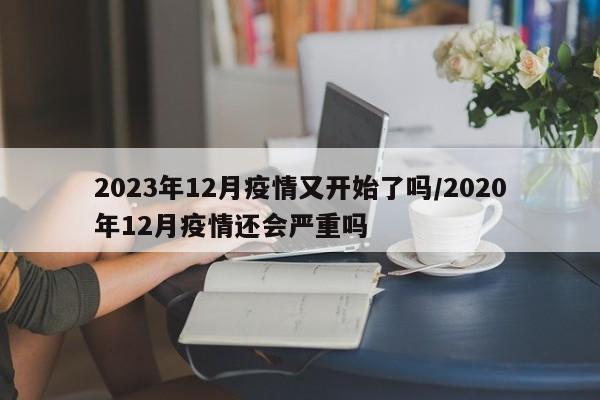 2023年12月疫情又开始了吗/2020年12月疫情还会严重吗