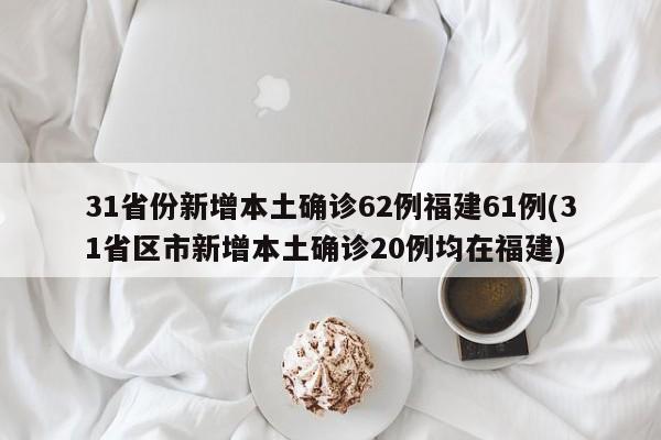 31省份新增本土确诊62例福建61例(31省区市新增本土确诊20例均在福建)