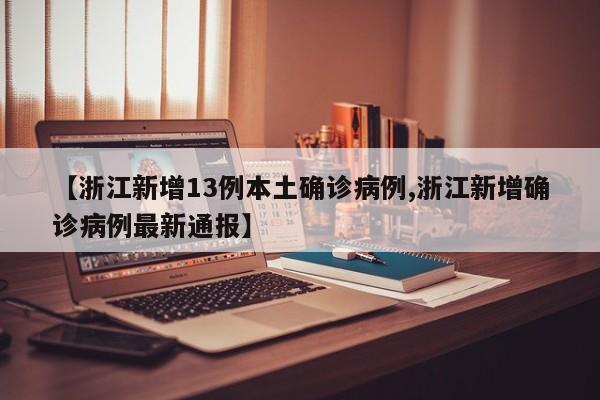 【浙江新增13例本土确诊病例,浙江新增确诊病例最新通报】