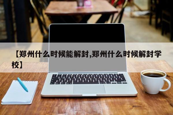 【郑州什么时候能解封,郑州什么时候解封学校】