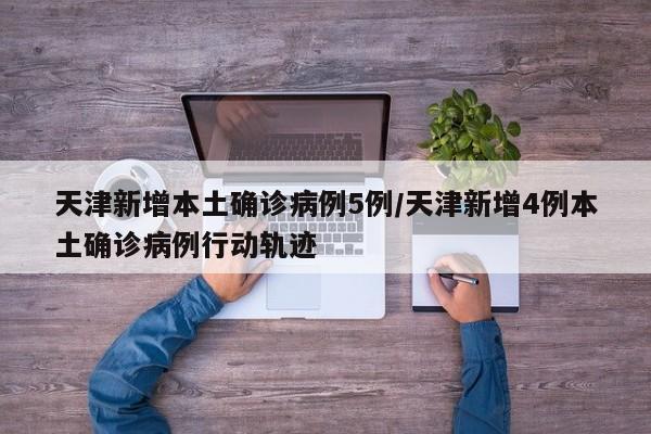 天津新增本土确诊病例5例/天津新增4例本土确诊病例行动轨迹