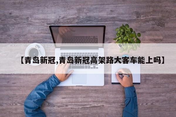 【青岛新冠,青岛新冠高架路大客车能上吗】