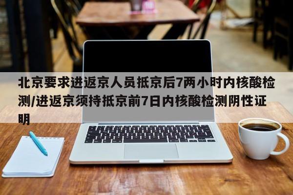 北京要求进返京人员抵京后7两小时内核酸检测/进返京须持抵京前7日内核酸检测阴性证明