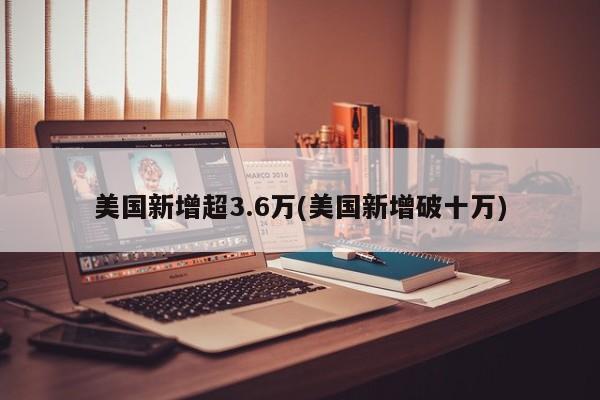 美国新增超3.6万(美国新增破十万)