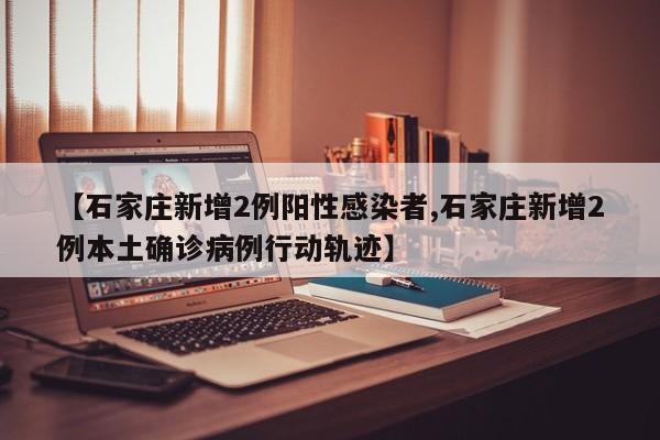 【石家庄新增2例阳性感染者,石家庄新增2例本土确诊病例行动轨迹】