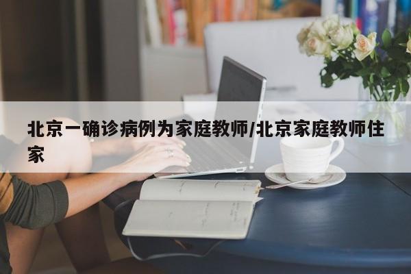 北京一确诊病例为家庭教师/北京家庭教师住家