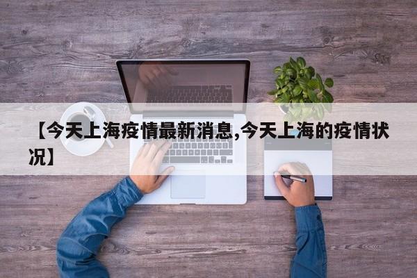 【今天上海疫情最新消息,今天上海的疫情状况】