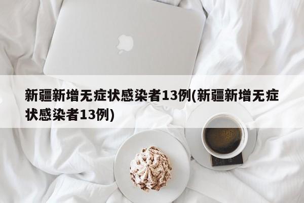 新疆新增无症状感染者13例(新疆新增无症状感染者13例)