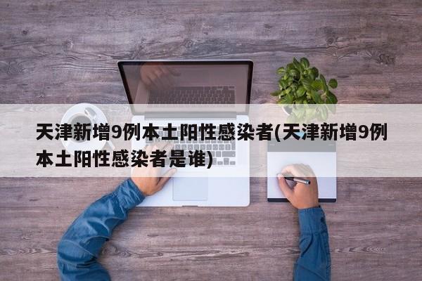 天津新增9例本土阳性感染者(天津新增9例本土阳性感染者是谁)