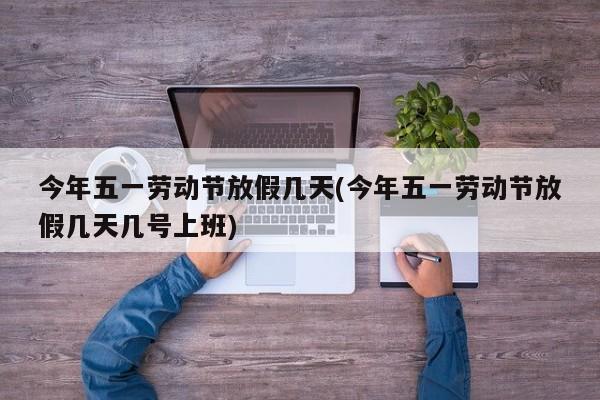今年五一劳动节放假几天(今年五一劳动节放假几天几号上班)