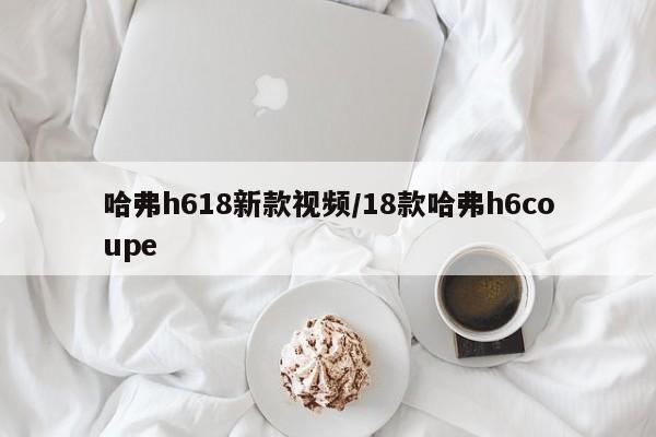 哈弗h618新款视频/18款哈弗h6coupe