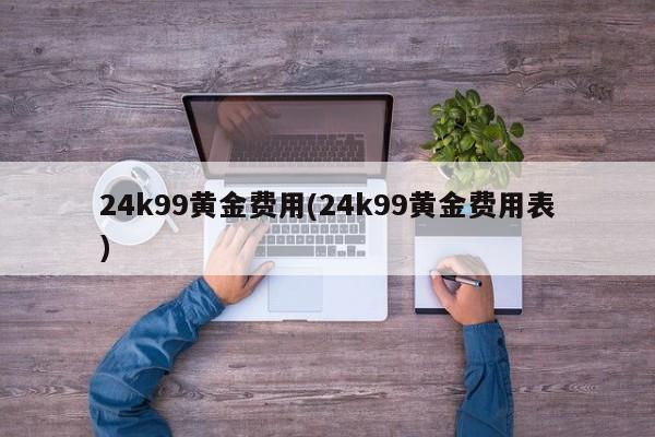 24k99黄金费用(24k99黄金费用表)