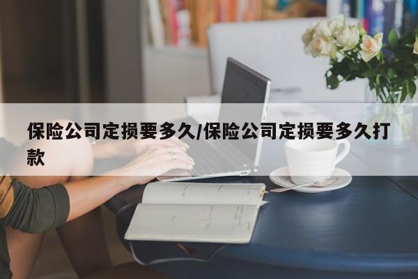 保险公司定损要多久/保险公司定损要多久打款