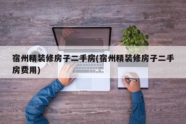 宿州精装修房子二手房(宿州精装修房子二手房费用)
