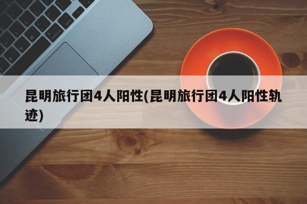 昆明旅行团4人阳性(昆明旅行团4人阳性轨迹)